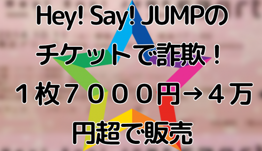 Hey! Say! JUMPのチケットで詐欺！１枚７０００円を４万円超で販売し逮捕
