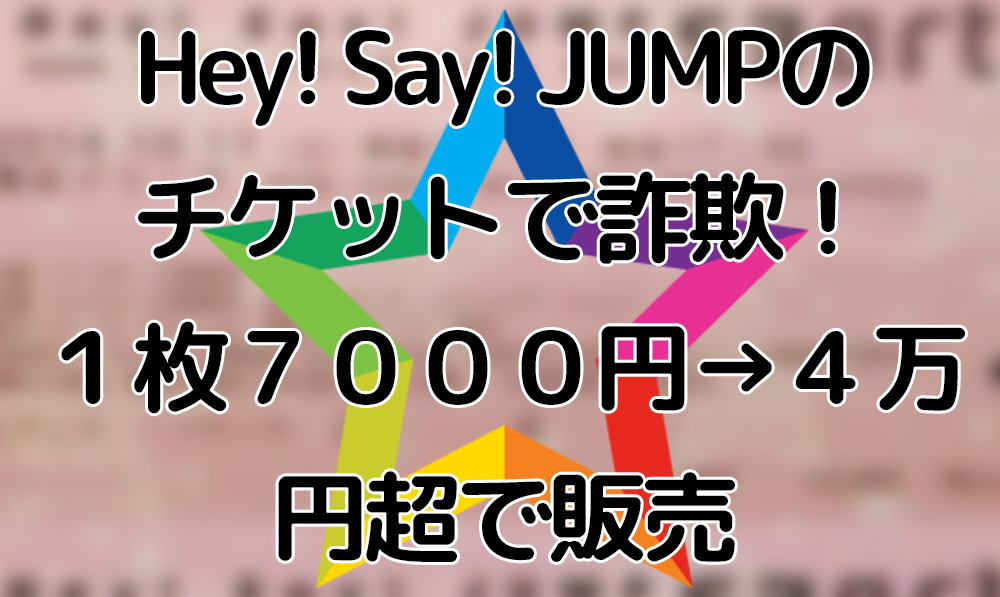 Hey!-Say!-JUMPのチケットで詐欺！１枚７０００円→４万円超で販売